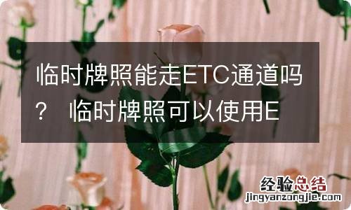 临时牌照能走ETC通道吗? 临时牌照可以使用ETC吗