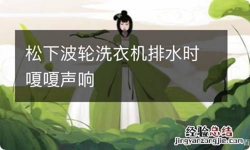 松下波轮洗衣机排水时嗄嗄声响