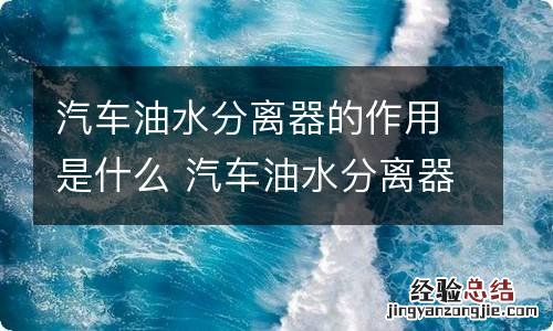 汽车油水分离器的作用是什么 汽车油水分离器的作用以及工作原理