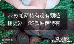 22款帕萨特有颗粒捕捉器吗 22款帕萨特有没有颗粒捕捉器