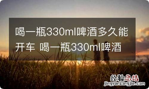 喝一瓶330ml啤酒多久能开车 喝一瓶330ml啤酒多久能开车实验视频