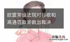 欧盟常设法院对谷歌和高通罚款案做出裁决