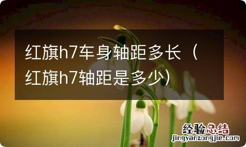 红旗h7轴距是多少 红旗h7车身轴距多长