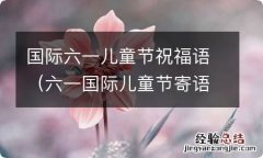 六一国际儿童节寄语 国际六一儿童节祝福语