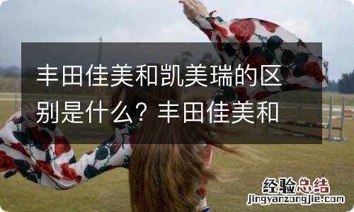 丰田佳美和凯美瑞的区别是什么? 丰田佳美和凯美瑞的区别是什么意思