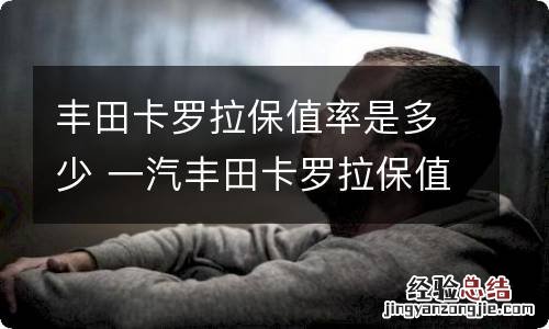 丰田卡罗拉保值率是多少 一汽丰田卡罗拉保值率