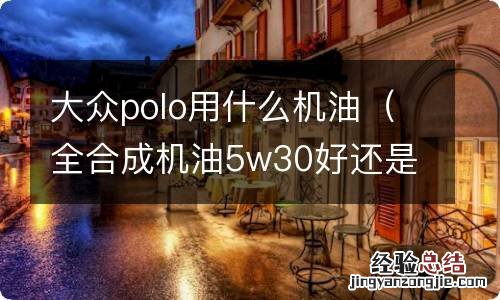 全合成机油5w30好还是5w40好 大众polo用什么机油