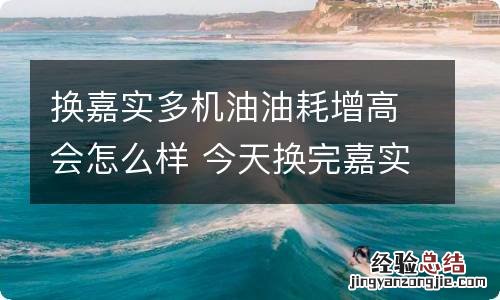 换嘉实多机油油耗增高会怎么样 今天换完嘉实多的机油,加速很快