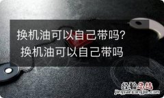 换机油可以自己带吗？ 换机油可以自己带吗