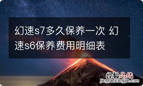 幻速s7多久保养一次 幻速s6保养费用明细表