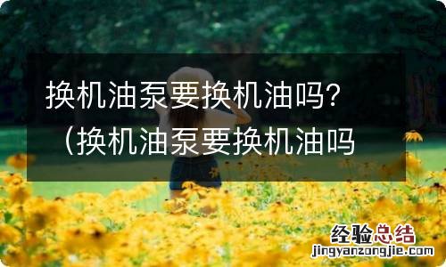 换机油泵要换机油吗 换机油泵要换机油吗？