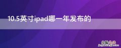 10.5英寸ipad哪一年发布的 10.5英寸ipadpro哪一年发布的