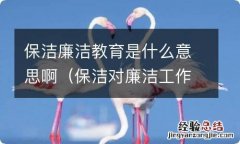 保洁对廉洁工作不足与改进 保洁廉洁教育是什么意思啊