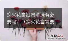 换火花塞需要拆缸盖吗 换火花塞缸内清洗有必要吗？