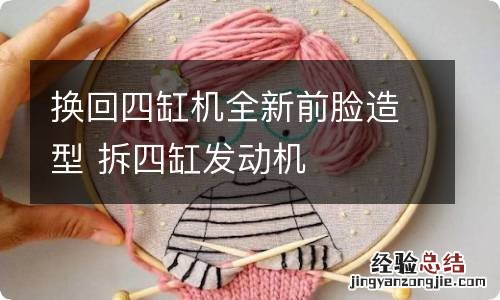 换回四缸机全新前脸造型 拆四缸发动机