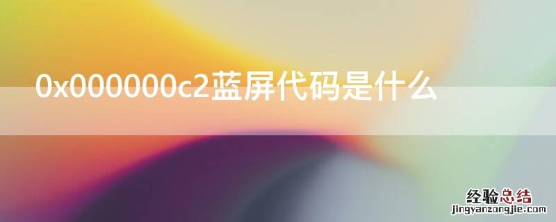 0x000000c2蓝屏代码是什么意思,怎么解决 0x000000c2蓝屏代码是什么