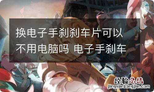 换电子手刹刹车片可以不用电脑吗 电子手刹车换刹车片