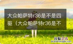 大众帕萨特r36是不是四驱车 大众帕萨特r36是不是四驱