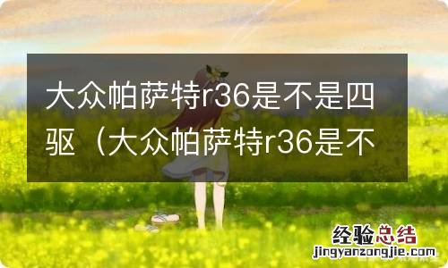 大众帕萨特r36是不是四驱车 大众帕萨特r36是不是四驱