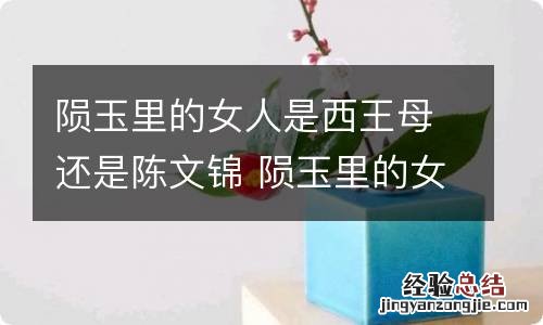 陨玉里的女人是西王母还是陈文锦 陨玉里的女人是西王母吗