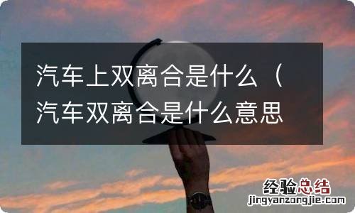 汽车双离合是什么意思有哪些特点 汽车上双离合是什么