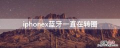 iPhonex蓝牙一直在转圈 苹果x为什么蓝牙一直转圈