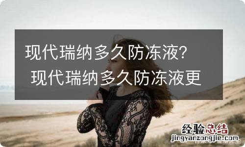 现代瑞纳多久防冻液？ 现代瑞纳多久防冻液更换