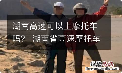 湖南高速可以上摩托车吗? 湖南省高速摩托车可以上么?