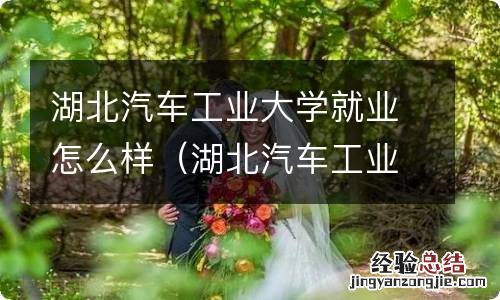 湖北汽车工业学院毕业好找工作吗 湖北汽车工业大学就业怎么样