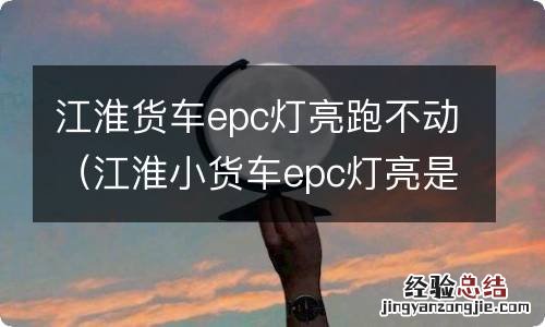 江淮小货车epc灯亮是什么故障 江淮货车epc灯亮跑不动