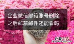 企业微信邮箱账号删除之后邮箱邮件还能看吗