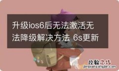 升级ios6后无法激活无法降级解决方法 6s更新后无法激活