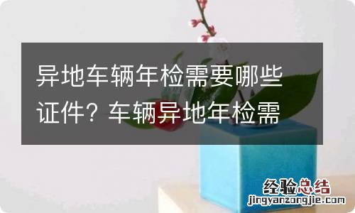 异地车辆年检需要哪些证件? 车辆异地年检需要什么证件