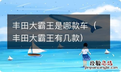 丰田大霸王有几款 丰田大霸王是哪款车