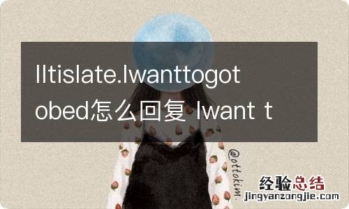 IItislate.Iwanttogotobed怎么回复 Iwant to be a