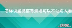 怎样设置微信背景墙可以不让别人看? 怎样设置微信背景墙可以不让别人看