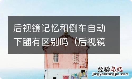 后视镜记忆和倒车自动下翻有区别吗 后视镜记忆和倒车自动下翻有区别吗