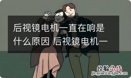 后视镜电机一直在响是什么原因 后视镜电机一直转