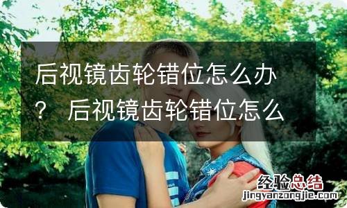 后视镜齿轮错位怎么办？ 后视镜齿轮错位怎么修复