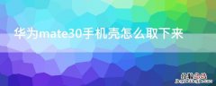 华为mate30pro5g手机壳怎么取下来 华为mate30手机壳怎么取下来