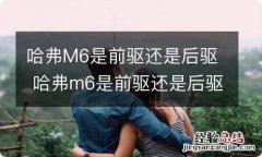 哈弗M6是前驱还是后驱 哈弗m6是前驱还是后驱动