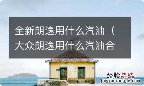 大众朗逸用什么汽油合适 全新朗逸用什么汽油