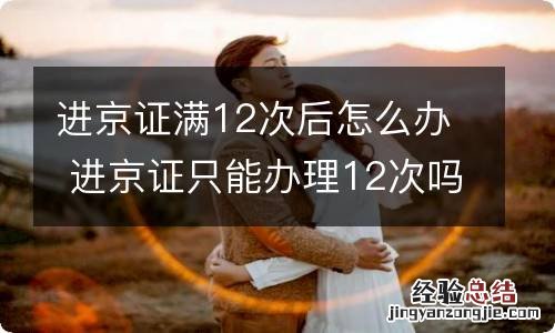 进京证满12次后怎么办 进京证只能办理12次吗