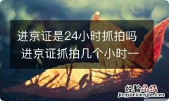 进京证是24小时抓拍吗 进京证抓拍几个小时一次