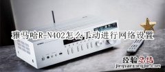 雅马哈R-N402桌面音箱怎么手动进行网络设置