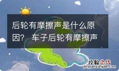 后轮有摩擦声是什么原因？ 车子后轮有摩擦声