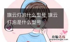 旗云灯泡什么型号 旗云灯泡是什么型号