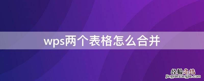 wps两个表格怎么合并 wps两个表格怎么合并成一个表格