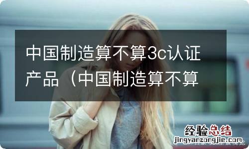 中国制造算不算3c认证产品呢 中国制造算不算3c认证产品