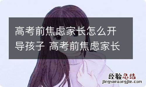 高考前焦虑家长怎么开导孩子 高考前焦虑家长怎么开导孩子呢